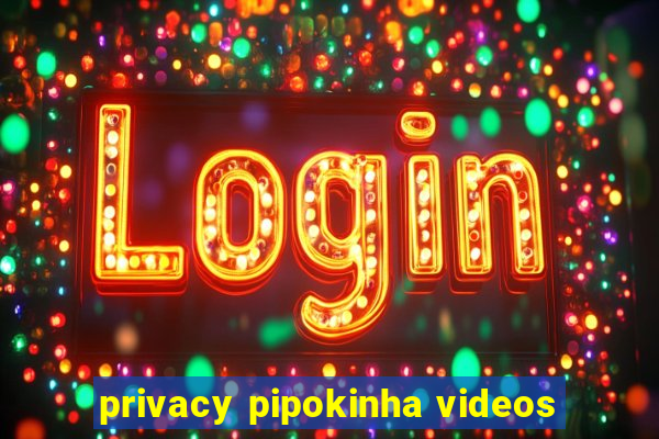 privacy pipokinha videos